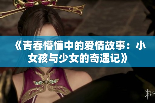 《青春懵懂中的爱情故事：小女孩与少女的奇遇记》