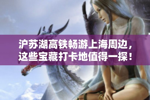 沪苏湖高铁畅游上海周边，这些宝藏打卡地值得一探！