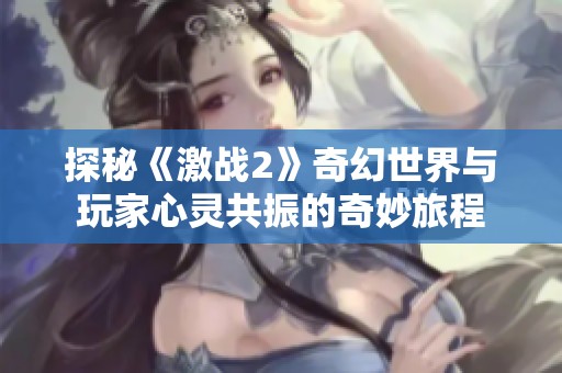 探秘《激战2》奇幻世界与玩家心灵共振的奇妙旅程