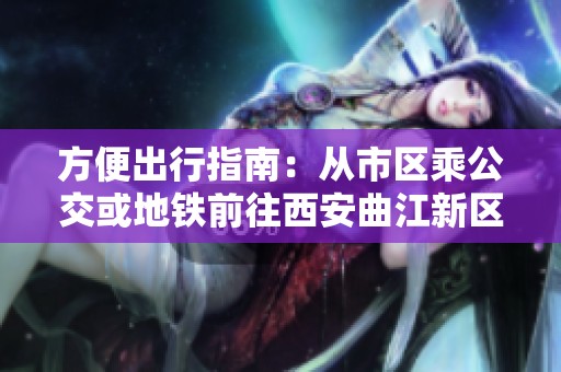 方便出行指南：从市区乘公交或地铁前往西安曲江新区万科东方传奇的方法