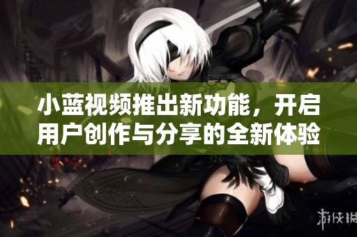 小蓝视频推出新功能，开启用户创作与分享的全新体验