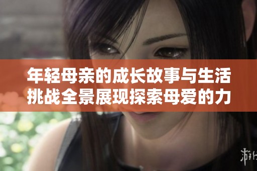 年轻母亲的成长故事与生活挑战全景展现探索母爱的力量与奉献精神
