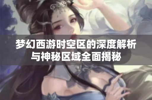 梦幻西游时空区的深度解析与神秘区域全面揭秘