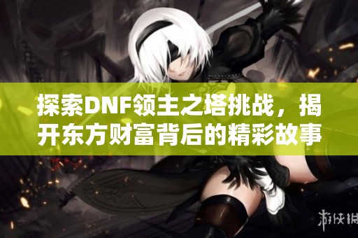 探索DNF领主之塔挑战，揭开东方财富背后的精彩故事