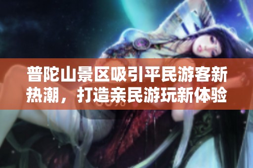 普陀山景区吸引平民游客新热潮，打造亲民游玩新体验