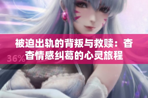 被迫出轨的背叛与救赎：杳杳情感纠葛的心灵旅程