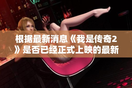 根据最新消息《我是传奇2》是否已经正式上映的最新动态揭秘