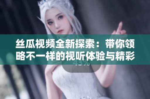 丝瓜视频全新探索：带你领略不一样的视听体验与精彩内容