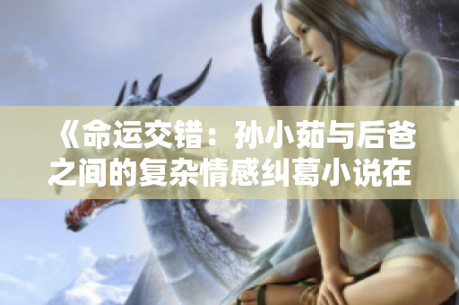 《命运交错：孙小茹与后爸之间的复杂情感纠葛小说在线阅读》