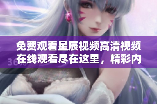 免费观看星辰视频高清视频在线观看尽在这里，精彩内容随时畅享