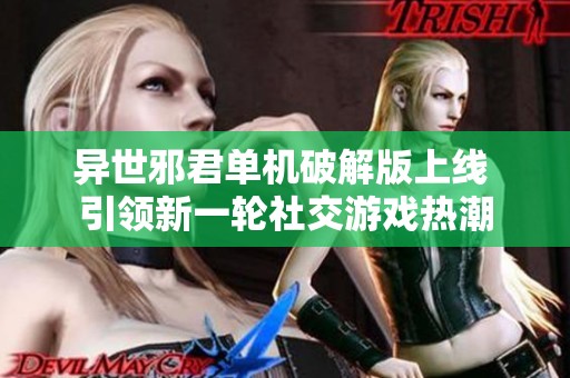 异世邪君单机破解版上线 引领新一轮社交游戏热潮