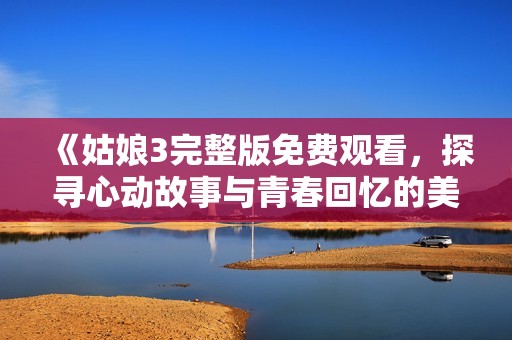 《姑娘3完整版免费观看，探寻心动故事与青春回忆的美好旅程》