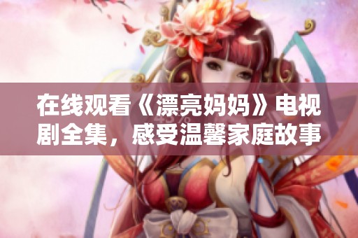 在线观看《漂亮妈妈》电视剧全集，感受温馨家庭故事的魅力与感动