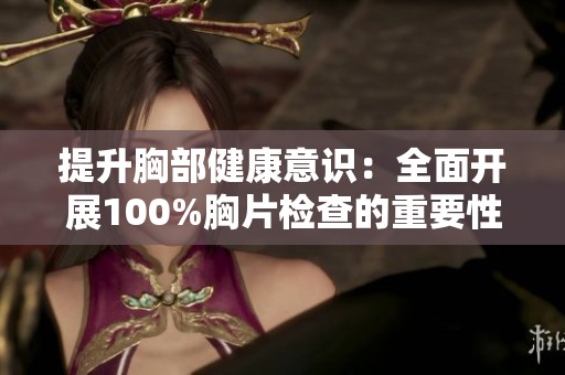 提升胸部健康意识：全面开展100%胸片检查的重要性与意义