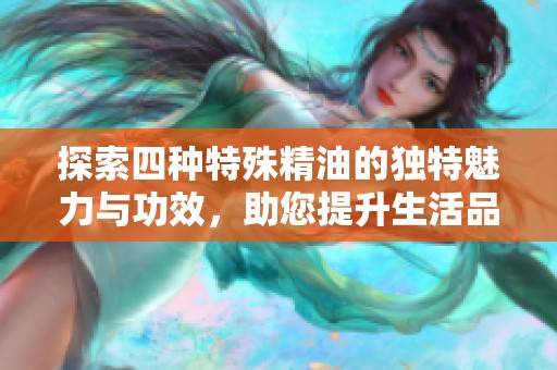 探索四种特殊精油的独特魅力与功效，助您提升生活品质