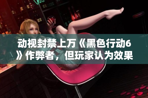 动视封禁上万《黑色行动6》作弊者，但玩家认为效果不大