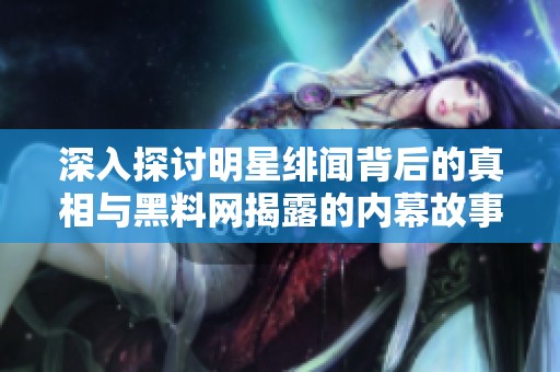 深入探讨明星绯闻背后的真相与黑料网揭露的内幕故事