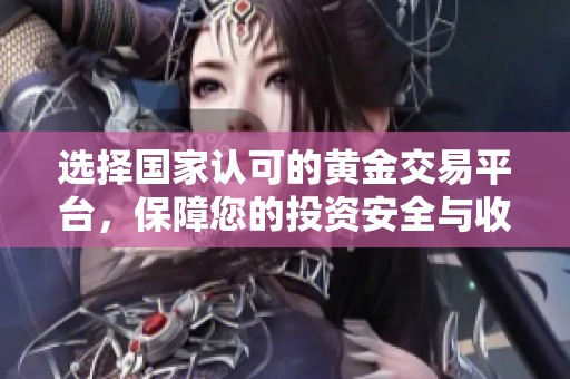 选择国家认可的黄金交易平台，保障您的投资安全与收益最大化