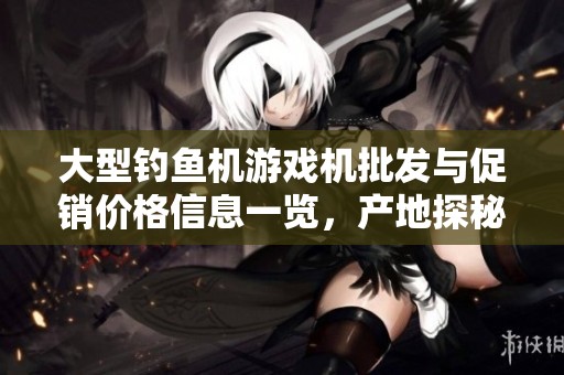 大型钓鱼机游戏机批发与促销价格信息一览，产地探秘