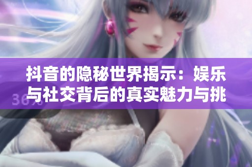 抖音的隐秘世界揭示：娱乐与社交背后的真实魅力与挑战