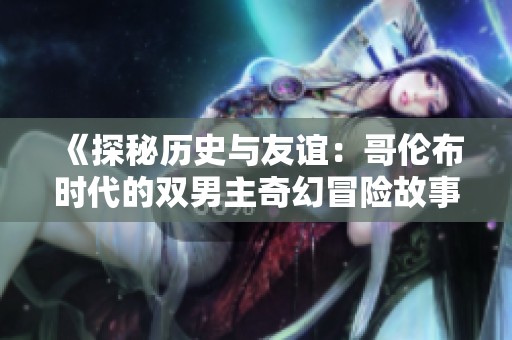 《探秘历史与友谊：哥伦布时代的双男主奇幻冒险故事》