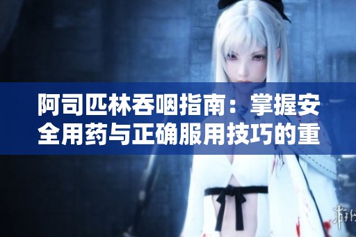 阿司匹林吞咽指南：掌握安全用药与正确服用技巧的重要性