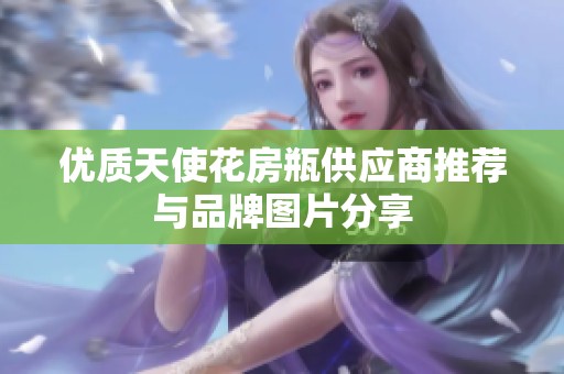 优质天使花房瓶供应商推荐与品牌图片分享