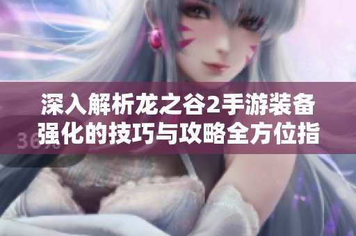 深入解析龙之谷2手游装备强化的技巧与攻略全方位指南