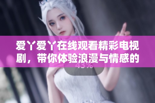 爱丫爱丫在线观看精彩电视剧，带你体验浪漫与情感的交织之旅