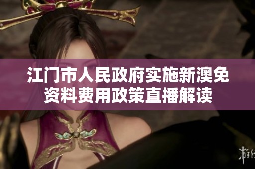 江门市人民政府实施新澳免资料费用政策直播解读