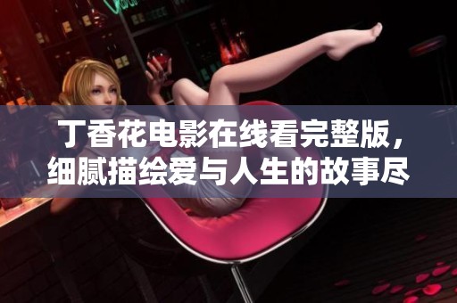 丁香花电影在线看完整版，细腻描绘爱与人生的故事尽在此处。