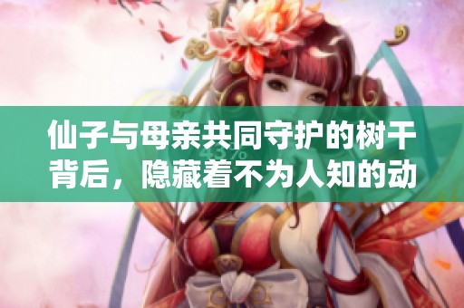 仙子与母亲共同守护的树干背后，隐藏着不为人知的动人故事