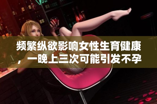 频繁纵欲影响女性生育健康，一晚上三次可能引发不孕问题