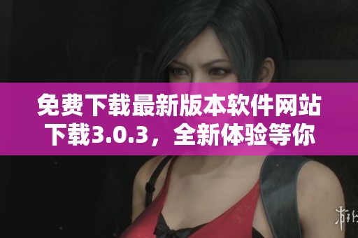 免费下载最新版本软件网站下载3.0.3，全新体验等你来尝试