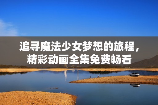 追寻魔法少女梦想的旅程，精彩动画全集免费畅看