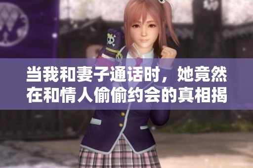 当我和妻子通话时，她竟然在和情人偷偷约会的真相揭秘