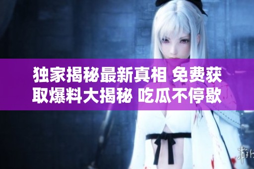 独家揭秘最新真相 免费获取爆料大揭秘 吃瓜不停歇