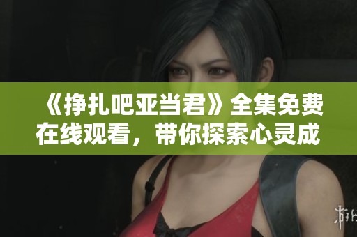 《挣扎吧亚当君》全集免费在线观看，带你探索心灵成长的奇幻旅程