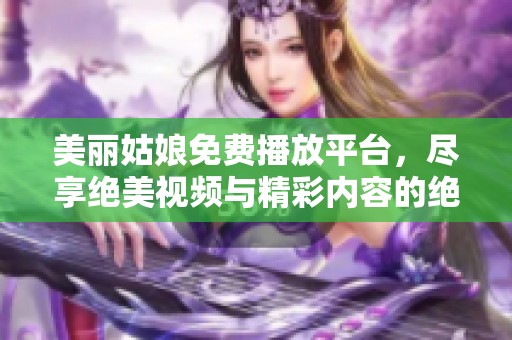 美丽姑娘免费播放平台，尽享绝美视频与精彩内容的绝佳选择