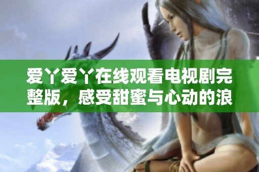 爱丫爱丫在线观看电视剧完整版，感受甜蜜与心动的浪漫情节