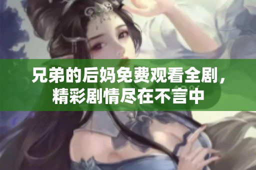 兄弟的后妈免费观看全剧，精彩剧情尽在不言中