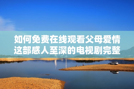 如何免费在线观看父母爱情这部感人至深的电视剧完整版内容