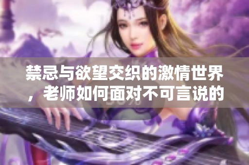 禁忌与欲望交织的激情世界，老师如何面对不可言说的爱情之路