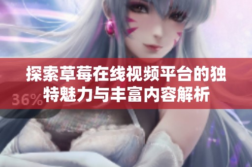 探索草莓在线视频平台的独特魅力与丰富内容解析