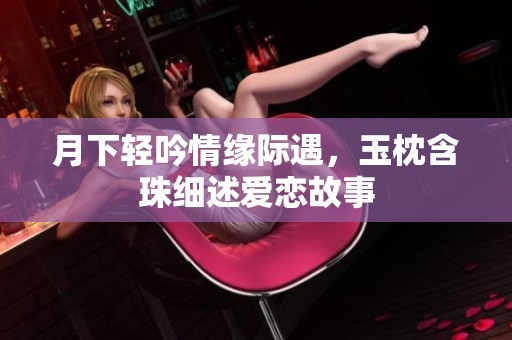 月下轻吟情缘际遇，玉枕含珠细述爱恋故事