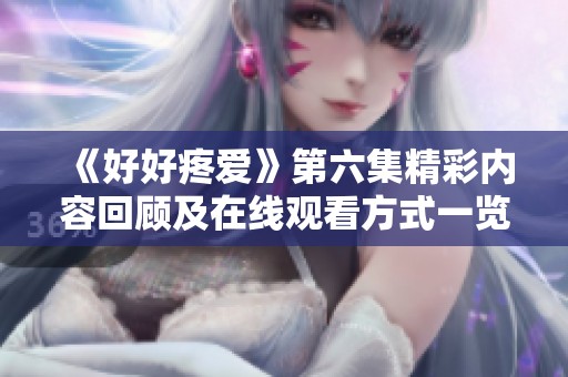 《好好疼爱》第六集精彩内容回顾及在线观看方式一览