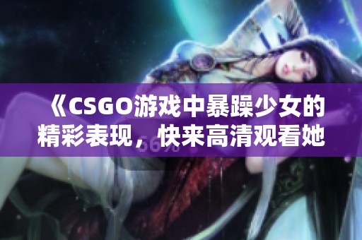 《CSGO游戏中暴躁少女的精彩表现，快来高清观看她的惊艳时刻》