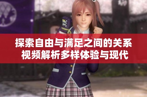 探索自由与满足之间的关系 视频解析多样体验与现代生活方式的交融