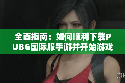 全面指南：如何顺利下载PUBG国际服手游并开始游戏体验