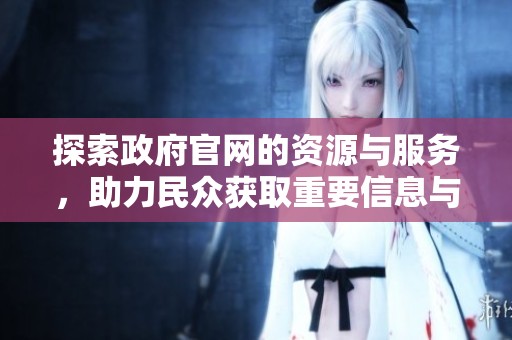 探索政府官网的资源与服务，助力民众获取重要信息与便民服务